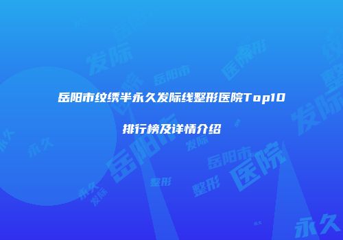 岳阳市纹绣半永久发际线整形医院Top10排行榜及详情介绍
