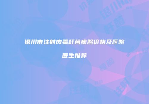 银川市注射肉毒杆菌瘦脸价格及医院医生推荐