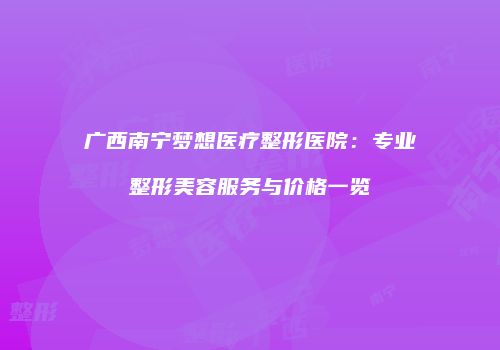 广西南宁梦想医疗整形医院：专业整形美容服务与价格一览