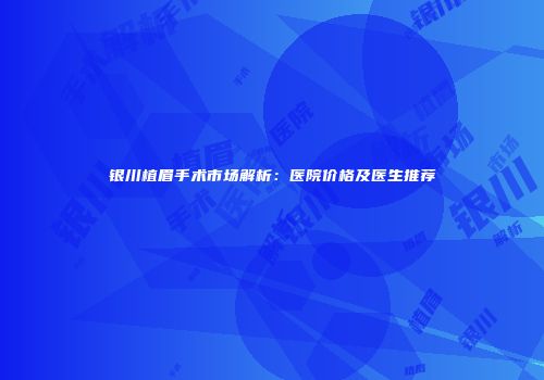 银川植眉手术市场解析：医院价格及医生推荐