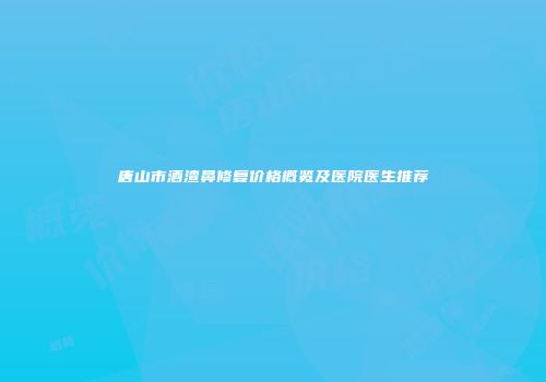 唐山市酒渣鼻修复价格概览及医院医生推荐