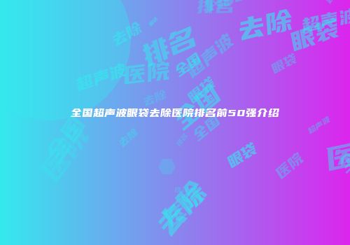 全国超声波眼袋去除医院排名前50强介绍