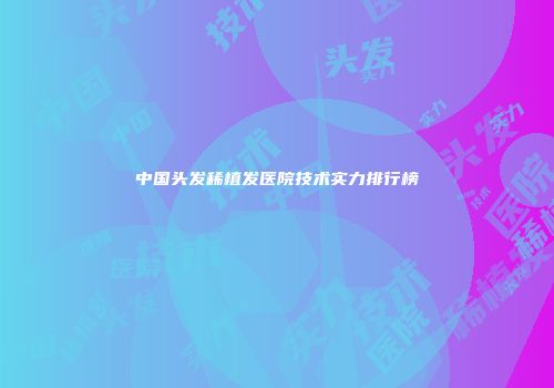 中国头发稀植发医院技术实力排行榜