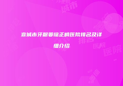 宣城市牙龈萎缩正畸医院排名及详细介绍