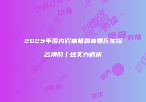 2025年国内假体隆鼻修复医生排名榜前十强实力解析