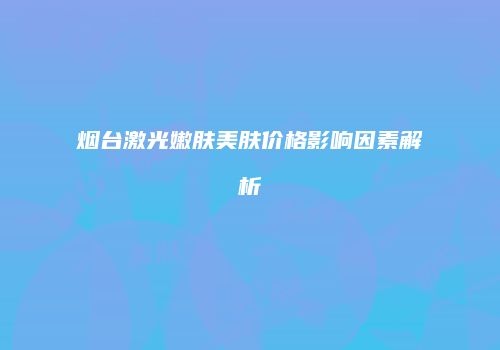 烟台激光嫩肤美肤价格影响因素解析