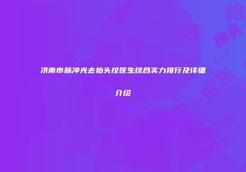 济南市脉冲光去抬头纹医生综合实力排行及详细介绍