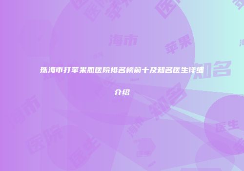 珠海市打苹果肌医院排名榜前十及知名医生详细介绍