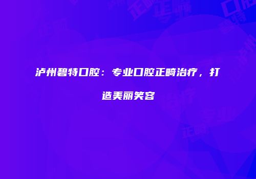泸州碧特口腔：专业口腔正畸治疗，打造美丽笑容