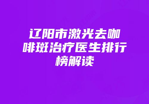 辽阳市激光去咖啡斑治疗医生排行榜解读