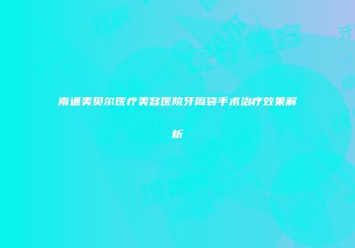 南通美贝尔医疗美容医院牙周袋手术治疗效果解析