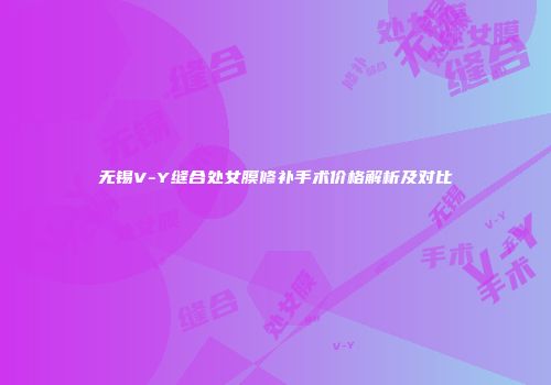无锡V-Y缝合处女膜修补手术价格解析及对比