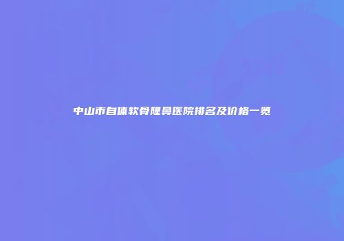 中山市自体软骨隆鼻医院排名及价格一览