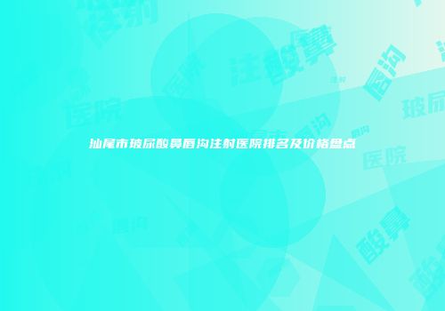 汕尾市玻尿酸鼻唇沟注射医院排名及价格盘点