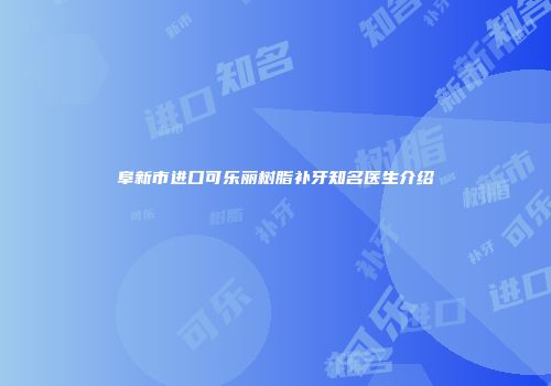 阜新市进口可乐丽树脂补牙知名医生介绍