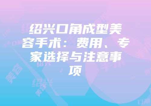 绍兴口角成型美容手术：费用、专家选择与注意事项