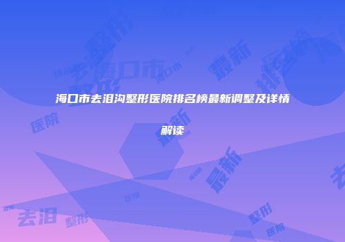 海口市去泪沟整形医院排名榜最新调整及详情解读