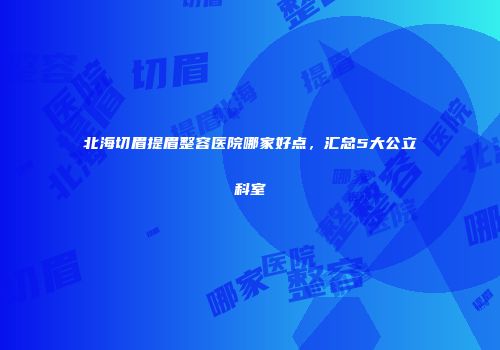 北海切眉提眉整容医院哪家好点，汇总5大公立科室
