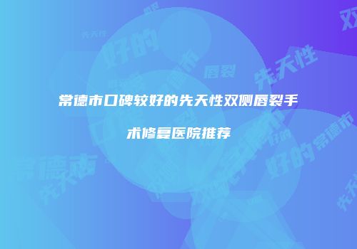 常德市口碑较好的先天性双侧唇裂手术修复医院推荐