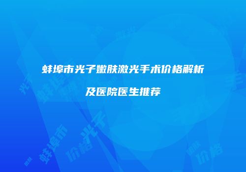 蚌埠市光子嫩肤激光手术价格解析及医院医生推荐