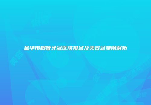 金华市根管牙冠医院排名及美容冠费用解析