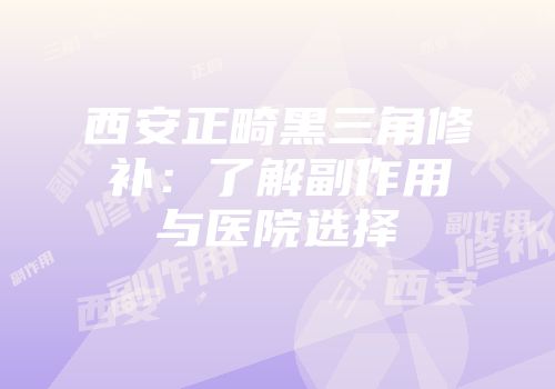 西安正畸黑三角修补：了解副作用与医院选择