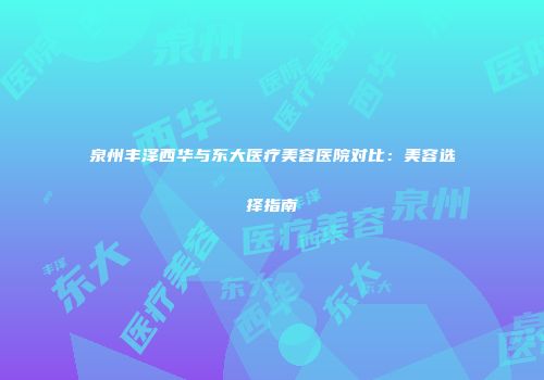 泉州丰泽西华与东大医疗美容医院对比：美容选择指南