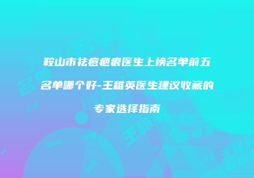 鞍山市祛痘疤痕医生上榜名单前五名单哪个好-王稚英医生建议收藏的专家选择指南
