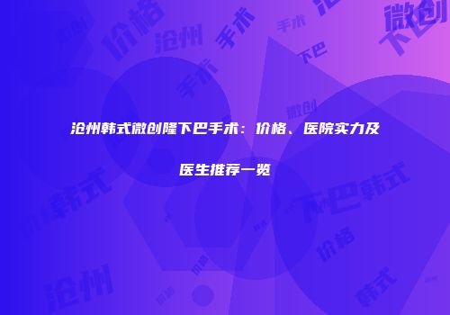 沧州韩式微创隆下巴手术：价格、医院实力及医生推荐一览