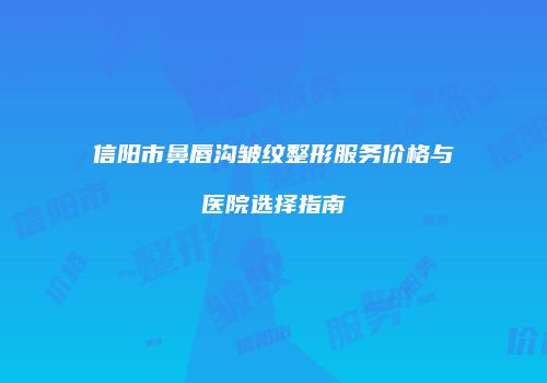 信阳市鼻唇沟皱纹整形服务价格与医院选择指南