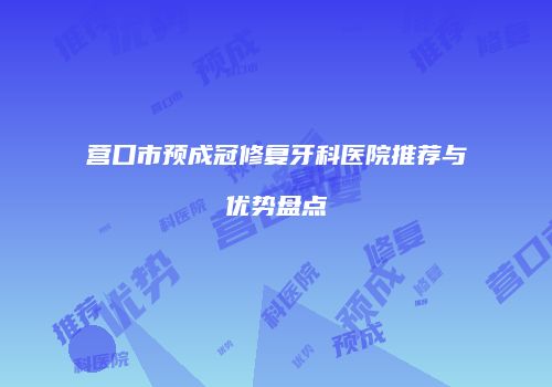 营口市预成冠修复牙科医院推荐与优势盘点