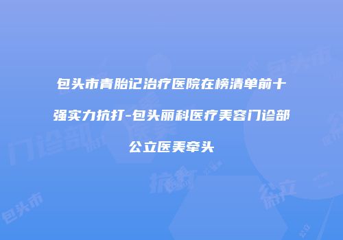 包头市青胎记治疗医院在榜清单前十强实力抗打-包头丽科医疗美容门诊部公立医美牵头