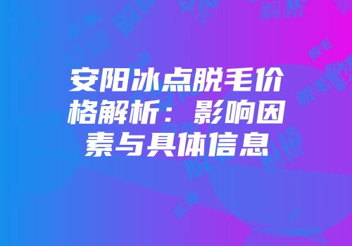 安阳冰点脱毛价格解析：影响因素与具体信息