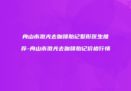 舟山市激光去咖啡胎记整形医生推荐-舟山市激光去咖啡胎记价格行情