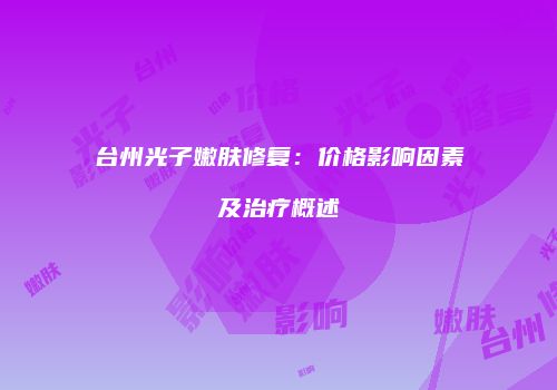 台州光子嫩肤修复：价格影响因素及治疗概述