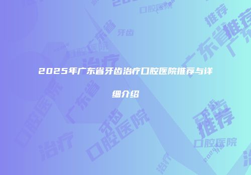 2025年广东省牙齿治疗口腔医院推荐与详细介绍