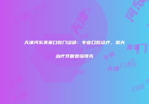 天津河东美莱口腔门诊部：专业口腔诊疗，激光治疗牙龈萎缩领先