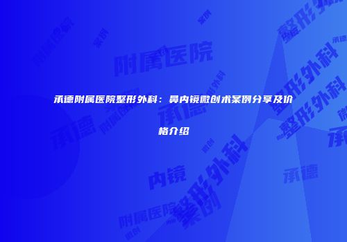 承德附属医院整形外科：鼻内镜微创术案例分享及价格介绍
