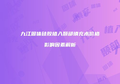 九江固体硅胶植入颞部填充术价格影响因素解析