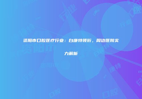 资阳市口腔医疗行业：白康特领衔，周边医院实力解析
