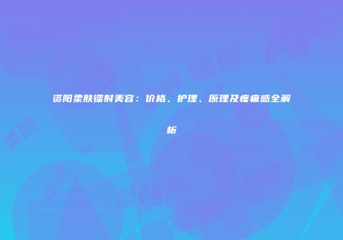 资阳柔肤镭射美容：价格、护理、原理及疼痛感全解析
