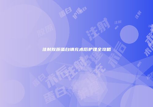 注射胶原蛋白填充术后护理全攻略