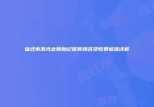 宿迁市激光去除胎记医院排名及收费标准详解