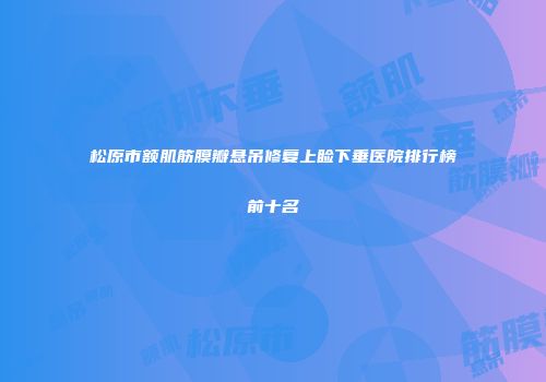 松原市额肌筋膜瓣悬吊修复上睑下垂医院排行榜前十名