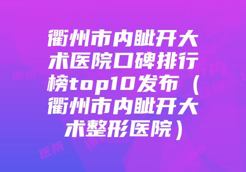 衢州市内眦开大术医院口碑排行榜top10发布（衢州市内眦开大术整形医院）
