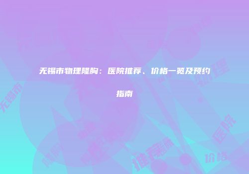 无锡市物理隆胸：医院推荐、价格一览及预约指南