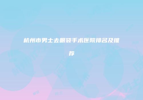 杭州市男士去眼袋手术医院排名及推荐