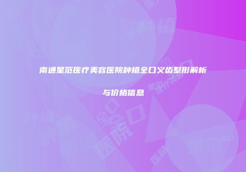 南通星范医疗美容医院种植全口义齿整形解析与价格信息