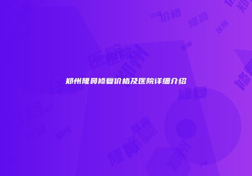 郑州隆鼻修复价格及医院详细介绍