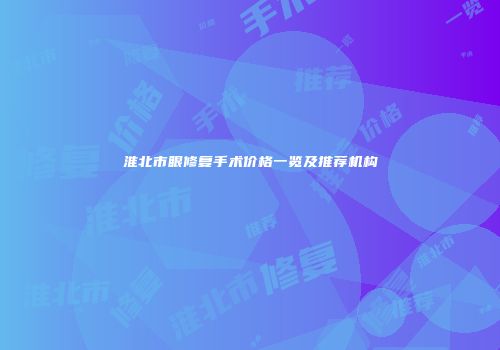 淮北市眼修复手术价格一览及推荐机构